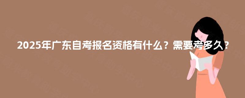 2025年广东自考报名资格有什么？需要考多久？