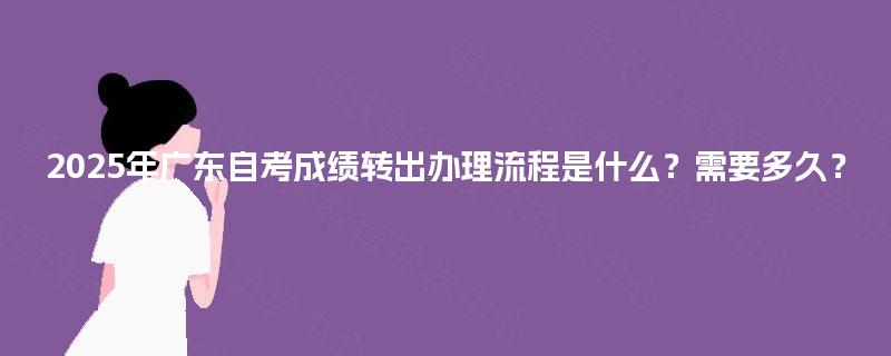 2025年广东自考成绩转出办理流程是什么？需要多久？