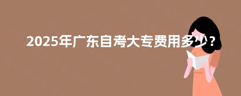 2025年广东自考大专费用多少？