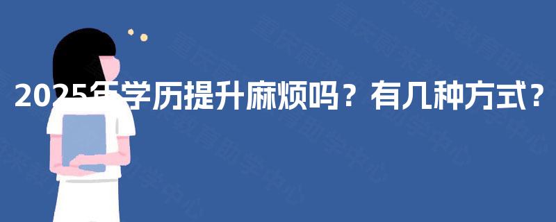 2025年学历提升麻烦吗？有几种方式？