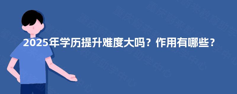2025年学历提升难度大吗？作用有哪些？