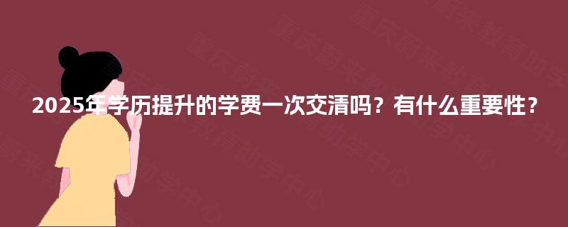 2025年学历提升的学费一次交清吗？有什么重要性？