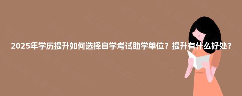2025年学历提升如何选择自学考试助学单位？提升有什么好处？