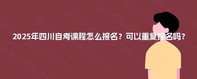 2025年四川自考课程怎么报名？可以重复报名吗？