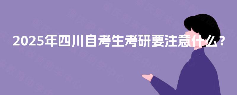 2025年四川自考生考研要注意什么？
