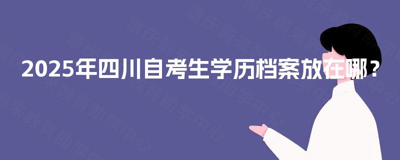 2025年四川自考生学历档案放在哪？