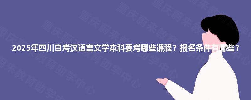 2025年四川自考汉语言文学本科要考哪些课程？报名条件有哪些？