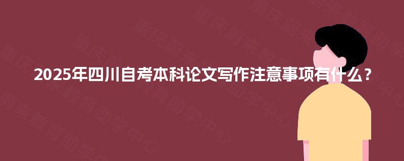 2025年四川自考本科论文写作注意事项有什么？