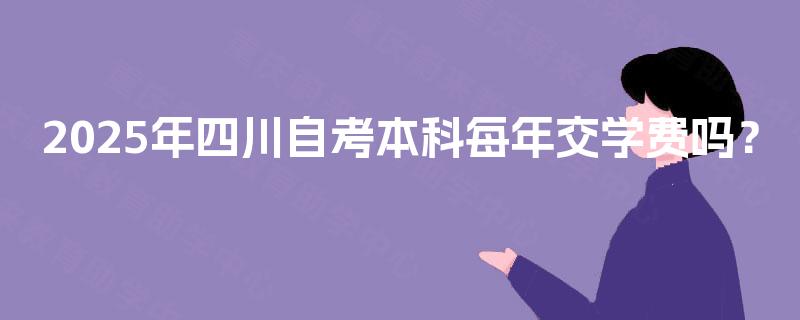 2025年四川自考本科每年交学费吗？