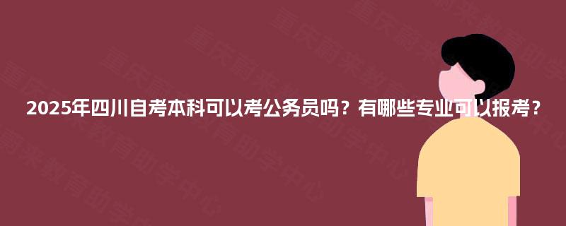 2025年四川自考本科可以考公务员吗？有哪些专业可以报考？
