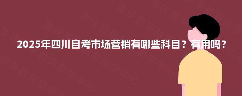 2025年四川自考市场营销有哪些科目？有用吗？