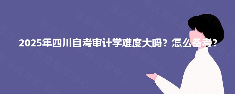 2025年四川自考审计学难度大吗？怎么备考？