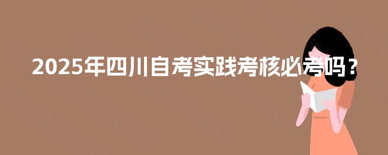 2025年四川自考实践考核必考吗？