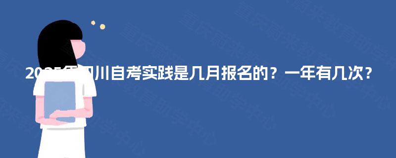 2025年四川自考实践是几月报名的？一年有几次？