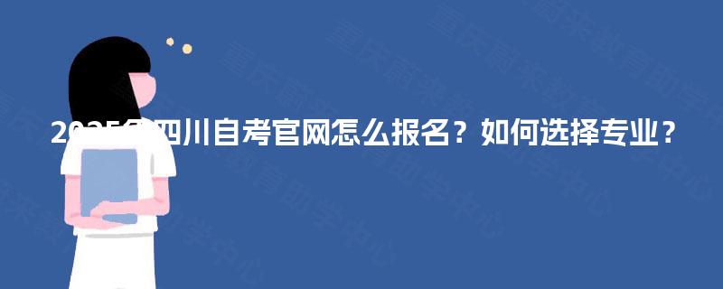2025年四川自考官网怎么报名？如何选择专业？