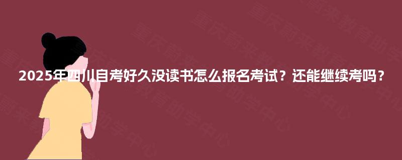 2025年四川自考好久没读书怎么报名考试？还能继续考吗？