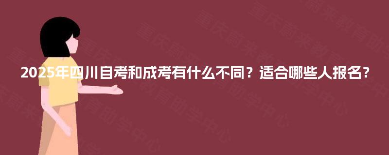 2025年四川自考和成考有什么不同？适合哪些人报名？