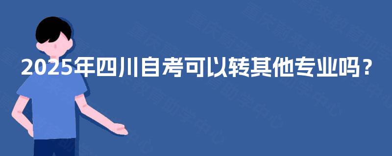 2025年四川自考可以转其他专业吗？