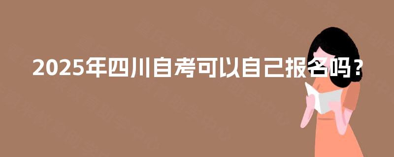 2025年四川自考可以自己报名吗？