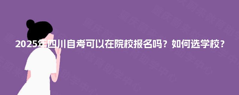 2025年四川自考可以在院校报名吗？如何选学校？