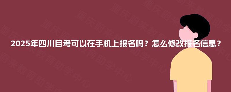 2025年四川自考可以在手机上报名吗？怎么修改报名信息？