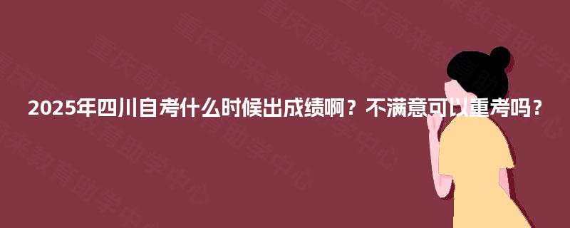 2025年四川自考什么时候出成绩啊？不满意可以重考吗？