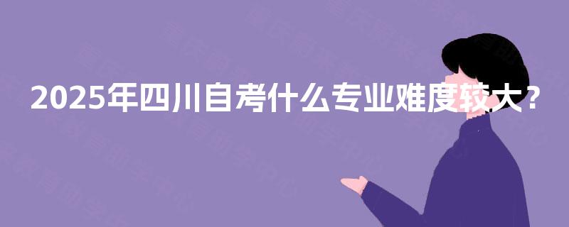 2025年四川自考什么专业难度较大？