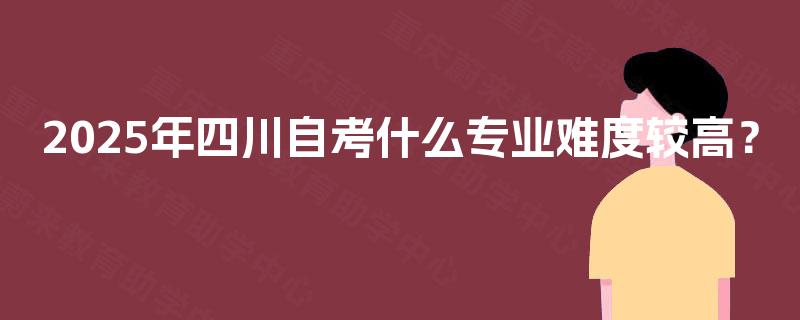 2025年四川自考什么专业难度较高？