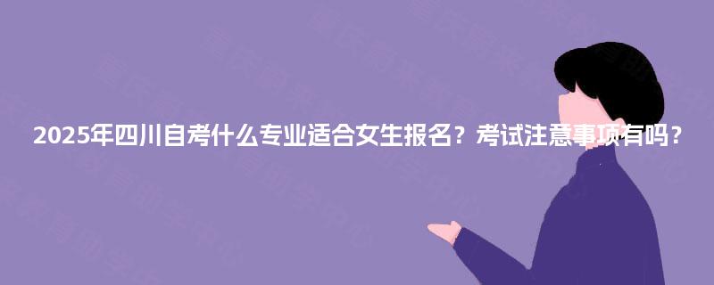 2025年四川自考什么专业适合女生报名？考试注意事项有吗？