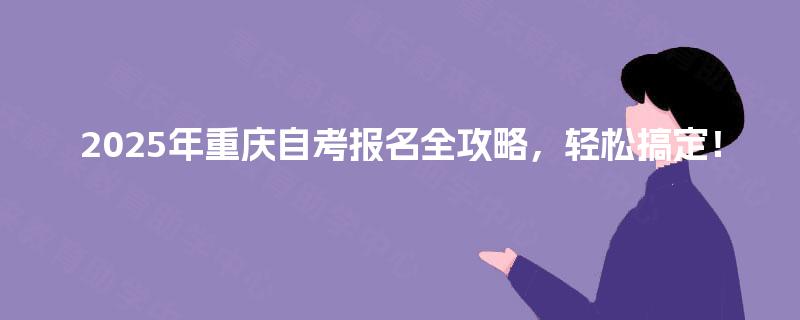 2025年重庆自考报名全攻略，轻松搞定！