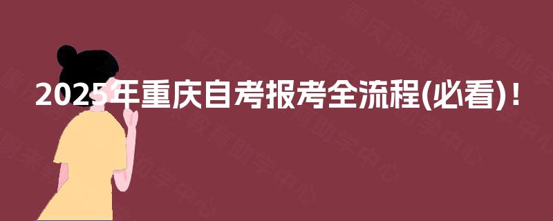 2025年重庆自考报考全流程(必看)! 2025年重庆自考报考全流程(必看)!
