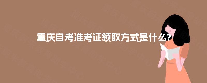 重庆自考准考证领取方式是什么?