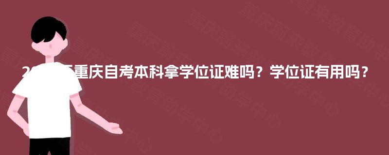 2025年重庆自考本科拿学位证难吗？学位证有用吗？