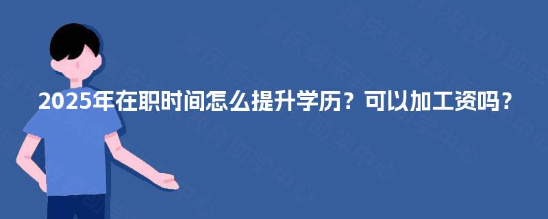 2025年在职时间怎么提升学历？可以加工资吗？