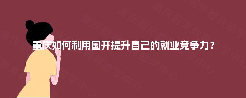 重庆如何利用国开提升自己的就业竞争力？