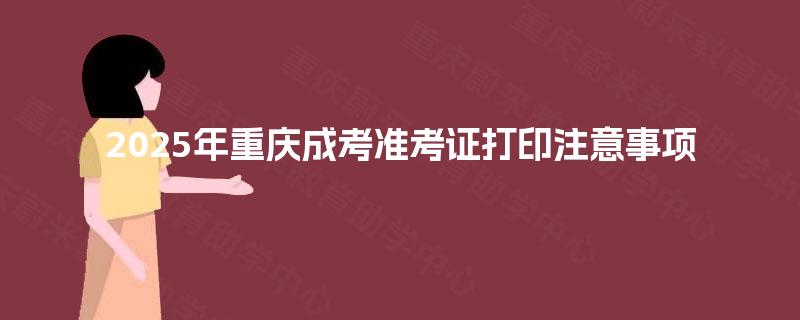 2025年重庆成考准考证打印注意事项 2025年重庆成考准考证打印注意事项