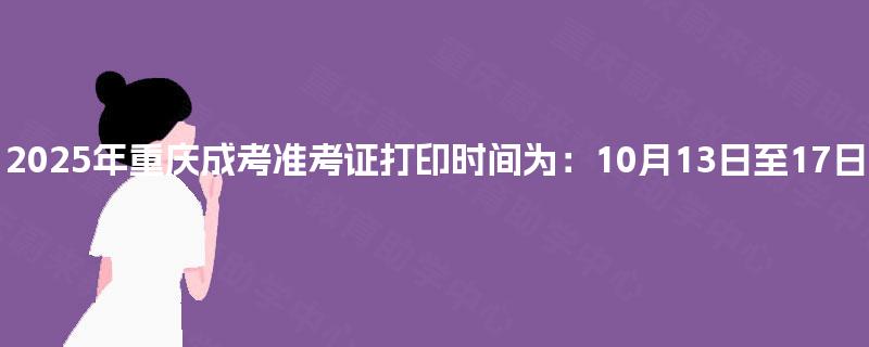 2025年重庆成考准考证打印时间为:10月13日至17日 2025年重庆成考准考证打印时间为:10月13日至17日