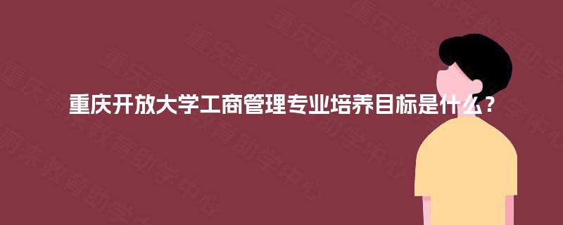 重庆开放大学工商管理专业培养目标是什么？