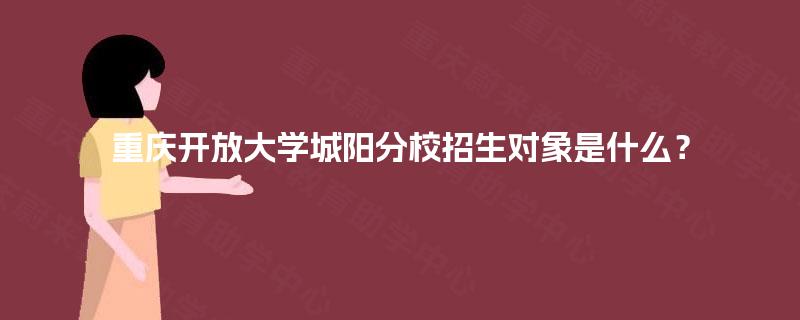 重庆开放大学城阳分校招生对象是什么？