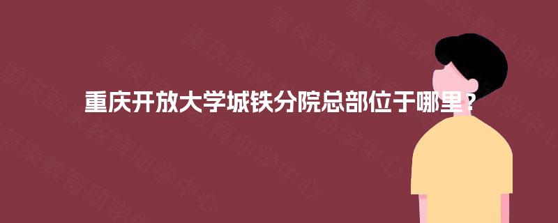 重庆开放大学城铁分院总部位于哪里？