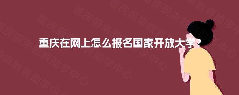 重庆在网上怎么报名国家开放大学？