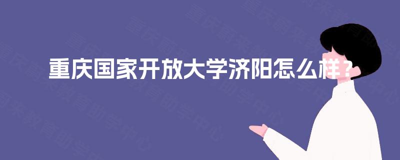 重庆国家开放大学济阳怎么样？