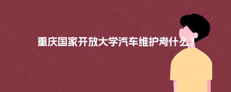 重庆国家开放大学汽车维护考什么？
