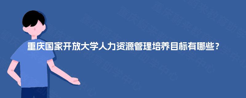 重庆国家开放大学人力资源管理培养目标有哪些？