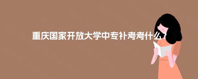 重庆国家开放大学中专补考考什么？