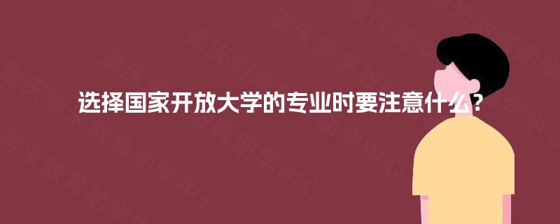 选择国家开放大学的专业时要注意什么？