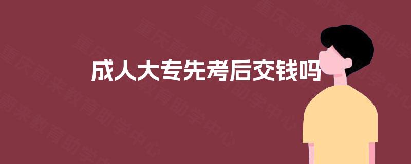 成人大专先考后交钱吗