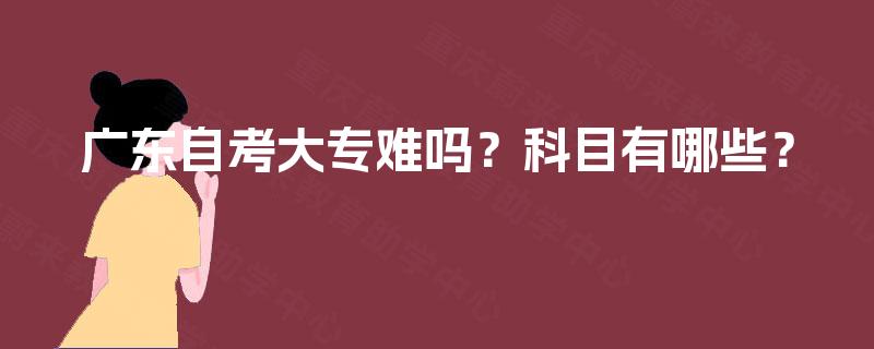 广东自考大专难吗？科目有哪些？