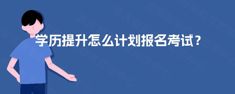 学历提升怎么计划报名考试？