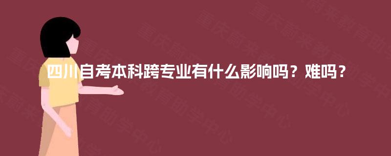 四川自考本科跨专业有什么影响吗？难吗？